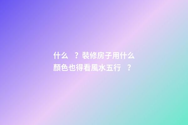 什么？裝修房子用什么顏色也得看風水五行？